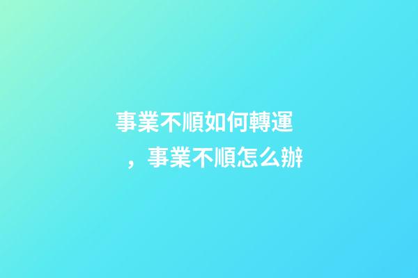 事業不順如何轉運，事業不順怎么辦